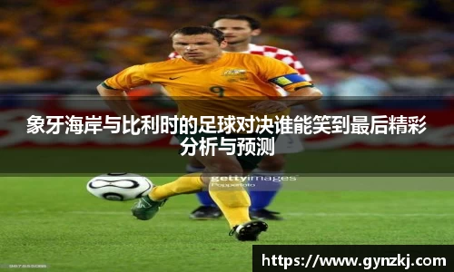 象牙海岸与比利时的足球对决谁能笑到最后精彩分析与预测